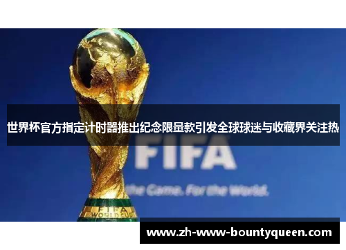 世界杯官方指定计时器推出纪念限量款引发全球球迷与收藏界关注热 世界杯官方指定计时器推出纪念限量款引发全球球迷与收藏界关注热