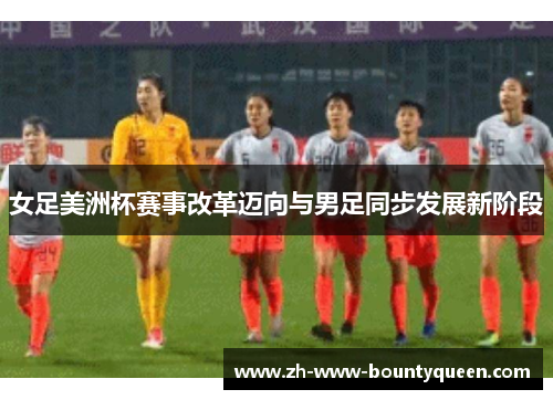 女足美洲杯赛事改革迈向与男足同步发展新阶段 女足美洲杯赛事改革迈向与男足同步发展新阶段