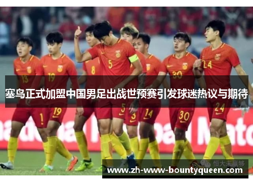 塞鸟正式加盟中国男足出战世预赛引发球迷热议与期待 塞鸟正式加盟中国男足出战世预赛引发球迷热议与期待