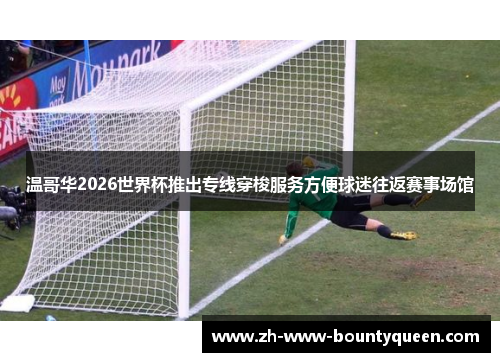 温哥华2026世界杯推出专线穿梭服务方便球迷往返赛事场馆 温哥华2026世界杯推出专线穿梭服务方便球迷往返赛事场馆