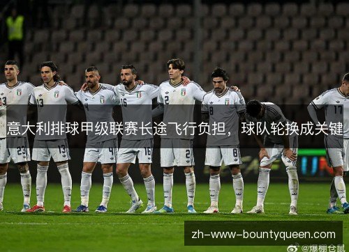 意大利排球甲级联赛长途飞行负担,球队轮换成关键 意大利排球甲级联赛长途飞行负担,球队轮换成关键