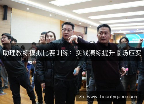 助理教练模拟比赛训练:实战演练提升临场应变 助理教练模拟比赛训练:实战演练提升临场应变