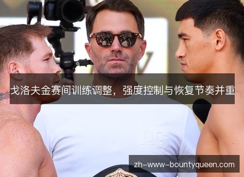 戈洛夫金赛间训练调整，强度控制与恢复节奏并重
